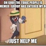 TOM SNEAKING IN A ROOM | OH GOD! THE TOXIC PEOPLE IS MS_MEMER_GROUP HAS ENTERED MY ROOM! JUST HELP ME | image tagged in tom sneaking in a room | made w/ Imgflip meme maker