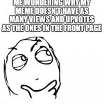 hmmm | ME WONDERING WHY MY MEME DOESN'T HAVE AS MANY VIEWS AND UPVOTES AS THE ONES IN THE FRONT PAGE | image tagged in hmmm,memes,funny,thinking,fun | made w/ Imgflip meme maker