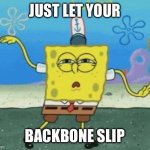 Sponge bob | JUST LET YOUR; BACKBONE SLIP | image tagged in sponge bob | made w/ Imgflip meme maker