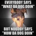 Dogs have feelings, too! | EVERYBODY SAYS "WHAT DA DOG DOIN"; BUT NOBODY SAYS "HOW DA DOG DOIN" | image tagged in memes,depression dog | made w/ Imgflip meme maker