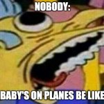 When u stub ur toe | NOBODY:; BABY'S ON PLANES BE LIKE | image tagged in when u stub ur toe | made w/ Imgflip meme maker