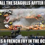 True right? | ALL THE SEAGULLS AFFTER I; TOSS A FRENCH FRY IN THE OCEAN | image tagged in nascar crash | made w/ Imgflip meme maker