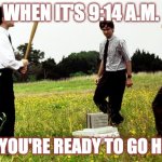 Office Space Printer | WHEN IT'S 9:14 A.M. AND YOU'RE READY TO GO HOME. | image tagged in office space printer | made w/ Imgflip meme maker