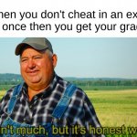 Don't cheat >:) | When you don't cheat in an exam for once then you get your grade : | image tagged in it ain't much but it's honest work | made w/ Imgflip meme maker