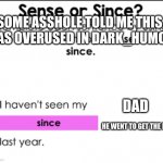 Sense Or since | SOME ASSHOLE TOLD ME THIS WAS OVERUSED IN DARK_HUMOR; DAD; HE WENT TO GET THE MILK | image tagged in sense or since | made w/ Imgflip meme maker