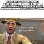 im going to stop you right there | WE STICK KIDS IN CLASSROOMS 7 HOURS A DAY, GIVE THEM ANOTHER FEW HOURS OF HOMEWORK, ACTIVELY DISCOURAGE THEM FROM PLAYING OUTSIDE, AND WE WONDER WHY KIDS TODAY ARE SO OUT OF SHAPE | image tagged in im going to stop you right there | made w/ Imgflip meme maker