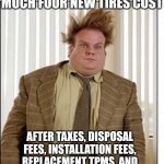 I love how a $150 tire somehow costs $245 when it comes time to pay for it | WHEN YOU SEE HOW MUCH FOUR NEW TIRES COST; AFTER TAXES, DISPOSAL FEES, INSTALLATION FEES, REPLACEMENT TPMS, AND TIRE REPLACEMENT CERTIFICATION | image tagged in chris farley hair,tires,money,expensive,the truth,whoa | made w/ Imgflip meme maker