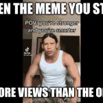 stole your meme | WHEN THE MEME YOU STOLE; GETS MORE VIEWS THAN THE ORIGINAL | image tagged in im stronger im smarter im faster i am better | made w/ Imgflip meme maker
