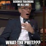 Science teachers be all like | SCIENCE TEACHERS BE ALL LIKE; WHAT THE PHET??? | image tagged in surprised bill nye,funny,funny meme,funny memes | made w/ Imgflip meme maker