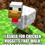 My FRiend Made This Not Me | HERE'S SOME DINNER; I ASKED FOR CHICKEN NUGGETS THAT WALK. NOT AN ACTUAL CHICKEN THAT WALKS. YOU STUPID | image tagged in minecraft advice chicken | made w/ Imgflip meme maker