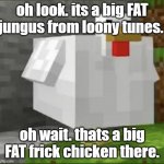 My Friend Made This Pt 2 | oh look. its a big FAT jungus from loony tunes. oh wait. thats a big FAT frick chicken there. | image tagged in cursed chicken | made w/ Imgflip meme maker