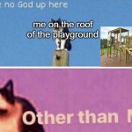 I see no god up here other than me | me on the roof of the playground | image tagged in i see no god up here other than me | made w/ Imgflip meme maker