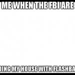 white screen | ME WHEN THE FBI ARE; RAIDING MY HOUSE WITH FLASHBANGS | image tagged in white screen | made w/ Imgflip meme maker