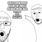 Btw I will give out a follow and upvote every single meme the winner has made. | GUESS HOW MANY VIEWS MY MOST VIEWED MEME HAS. THE PERSON WHO GUESSES THE CLOSEST WINS. | image tagged in guess,the,views,for,a,prize | made w/ Imgflip meme maker