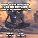 has anyone ever actually have this happen before? | WAKING UP FROM A GOOD DREAM, FALLING BACK ASLEEP AND THE DREAM PICKS UP WHERE IT LEFT OFF; DATING YOUR CRUSH; WINNING THE LOTTERY | image tagged in memes,funny | made w/ Imgflip meme maker