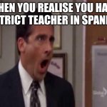 My friend made me do this | WHEN YOU REALISE YOU HAVE A STRICT TEACHER IN SPANISH | image tagged in memes | made w/ Imgflip meme maker