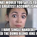 AOC accomplishments | WHAT WOULD YOU SAY IS YOUR SINGLE GREATEST ACCOMPLISHMENT ? I HAVE SINGLE HANDEDLY DESTROYED THE DUMB BLOND JOKE INDUSTRY. | image tagged in memes,aoc | made w/ Imgflip meme maker