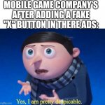 That is the most evilest thing I can imagine | MOBILE GAME COMPANY'S AFTER ADDING A FAKE "X" BUTTON IN THERE ADS: | image tagged in yes i am pretty despicable,ads | made w/ Imgflip meme maker
