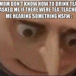 Tea-teachers | MY MOM DON'T KNOW HOW TO DRINK TEA SO SHE ASKED ME IF THERE WERE TEA-TEACHERS; ME HEARING SOMETHING NSFW : | image tagged in what gru,tea time,despicable me,we're all doomed,to be continued,mom issues | made w/ Imgflip meme maker