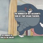 Buff Tom and Jerry Meme Template | THE NUMBER OF BOT ACCOUNTS RUN BY THAT VEGAN TEACHER. THE NUMBER OF STARS IN THE GALAXY. | image tagged in buff tom and jerry meme template | made w/ Imgflip meme maker