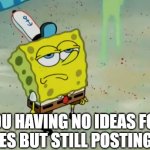 SpongeBob not scared | YOU HAVING NO IDEAS FOR MEMES BUT STILL POSTING ONE | image tagged in spongebob not scared,memes | made w/ Imgflip meme maker