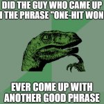 Things I think about | DID THE GUY WHO CAME UP WITH THE PHRASE "ONE-HIT WONDER"; EVER COME UP WITH ANOTHER GOOD PHRASE | image tagged in philosophy dinosaur | made w/ Imgflip meme maker