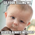 Unholy Skeptical Baby | SO YOUR TELLING ME, JESUS IS ALWAYS WITH US? | image tagged in memes,skeptical baby | made w/ Imgflip meme maker