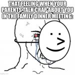 Oml so true | THAT FEELING WHEN YOUR PARENTS TALK CRAP ABOUT YOU IN THE FAMILY DINNER MEETING: | image tagged in dying inside | made w/ Imgflip meme maker