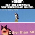 Good meme | NOBODY:; THE 2FT TALL KID SWINGING FROM THE MONKEY BARS AT RECESS: | image tagged in i see no god up here other than me | made w/ Imgflip meme maker