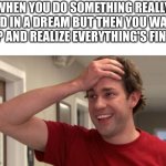 Relatable? | WHEN YOU DO SOMETHING REALLY BAD IN A DREAM BUT THEN YOU WAKE UP AND REALIZE EVERYTHING'S FINE | image tagged in jim halpert crying | made w/ Imgflip meme maker