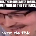 hol up | EVERYONE AT THE PET RACE:; ME SMASHES THE MOUSE AFTER LOSING A MATCH | image tagged in wat de f k | made w/ Imgflip meme maker