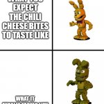 Expectations vs Reality (FNaF World Edit) | WHAT YOU EXPECT THE CHILI CHEESE BITES TO TASTE LIKE; WHAT IT ATUALLY TASTES LIKE | image tagged in expectations vs reality fnaf world edit | made w/ Imgflip meme maker