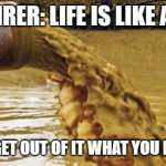 Life is Like a Sewer | TOM LEHRER: LIFE IS LIKE A SEWER; YOU ONLY GET OUT OF IT WHAT YOU PUT INTO IT | image tagged in sewage pipe | made w/ Imgflip meme maker