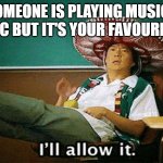 Ill allow it | WHEN SOMEONE IS PLAYING MUSIC LOUDLY IN PUBLIC BUT IT'S YOUR FAVOURITE SONG | image tagged in ill allow it | made w/ Imgflip meme maker