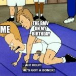 Happy birthday! | ME; THE BMV 
ON MY 
BIRTHDAY | image tagged in ah help hes got a boner | made w/ Imgflip meme maker