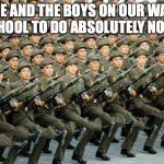 North Korean Military March | ME AND THE BOYS ON OUR WAY TO SCHOOL TO DO ABSOLUTELY NOTHING | image tagged in north korean military march | made w/ Imgflip meme maker