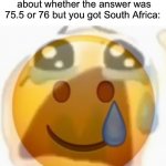 Hmm yes, the floor here is made out of floor | When your friends are arguing about whether the answer was 75.5 or 76 but you got South Africa: | image tagged in pain,memes,funny,true story,relatable memes,school | made w/ Imgflip meme maker