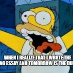 Homer Going Crazy | WHEN I REALIZE THAT I WROTE THE WRONG ESSAY AND TOMORROW IS THE DUE DATE | image tagged in homer going crazy | made w/ Imgflip meme maker