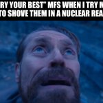 ….:…. | “TRY YOUR BEST” MFS WHEN I TRY MY BEST TO SHOVE THEM IN A NUCLEAR REACTOR | image tagged in william dafoe,nuclear explosion,trying to explain | made w/ Imgflip meme maker