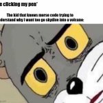 Urm... | *Me clicking my pen*; The kid that knows morse code trying to understand why I want too go skydive into a volcano: | image tagged in tom cat unsettled close up | made w/ Imgflip meme maker