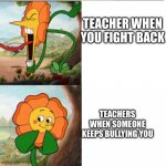 So anyway I started yelling | TEACHER WHEN YOU FIGHT BACK; TEACHERS WHEN SOMEONE KEEPS BULLYING YOU | image tagged in cup head boss meme | made w/ Imgflip meme maker