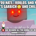 Roblos meme but on imgflip | IF YOU HATE... ROBLOS. AND YOU THINK IT'S GARBICH😳 AND CHILDICH😡. THEN GET OF MY 🅱️ AGE BECAUSE ALL YOU GONNA SEE HERE, IS ROBLOS.
GOODBYYYYEEE! | image tagged in roblos | made w/ Imgflip meme maker