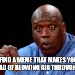 happened to me a while ago so i made it a meme | WHEN YOU FIND A MEME THAT MAKES YOU ACTUALLY LAUGH INSTEAD OF BLOWING AIR THROUGH YOUR NOSE | image tagged in surprised shaq | made w/ Imgflip meme maker