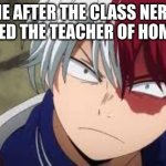 lol | ME AFTER THE CLASS NERD REMINDED THE TEACHER OF HOMEWORK | image tagged in angry todoroki | made w/ Imgflip meme maker
