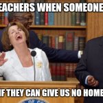 Poor student.... poor student | THE TEACHERS WHEN SOMEONE ASKS; THEM IF THEY CAN GIVE US NO HOMEWORK | image tagged in nancy pelosi laughing | made w/ Imgflip meme maker