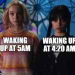 4:20 AM is a great time to wake up! | WAKING UP AT 4:20 AM; WAKING UP AT 5AM | image tagged in aquarius and scorpio,wednesday,wednesday addams,funny memes,meme,school | made w/ Imgflip meme maker