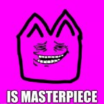 Masterpeice | IS MASTERPIECE | image tagged in troll cat | made w/ Imgflip meme maker