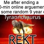 The feeling of absolutely destroying kids mentally in arguements. | Me after ending a 30-min online arguement with some random 9 year old: | image tagged in tyrannosaurus rekt,funny,memes,get rekt,relatable,stop reading the tags | made w/ Imgflip meme maker