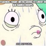 Oh god no | GYM TEACHER: TODAY, WE'RE GOING TO SHOOT HOOPS
KID NAMED HOOPS: | image tagged in oh neptune,kid named | made w/ Imgflip meme maker