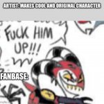Reality | ARTIST: MAKES COOL AND ORIGINAL CHARACTER; FANBASE: | image tagged in blitzo f him up,artists,fanbase | made w/ Imgflip meme maker